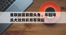 IM电竞中国电子竞技平台-曼联新苗崭露头角，年轻球员大放异彩异军突起