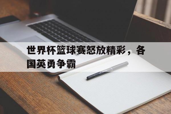 世界杯篮球赛怒放精彩，各国英勇争霸