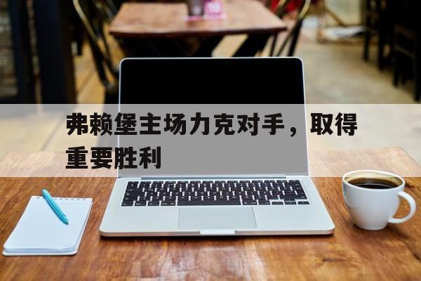 弗赖堡主场力克对手，取得重要胜利